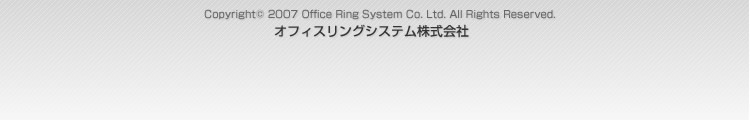 Copyright(C) 2007 Office Ring System Co. Ltd. All Rights Reserved オフィスリングシステム株式会社